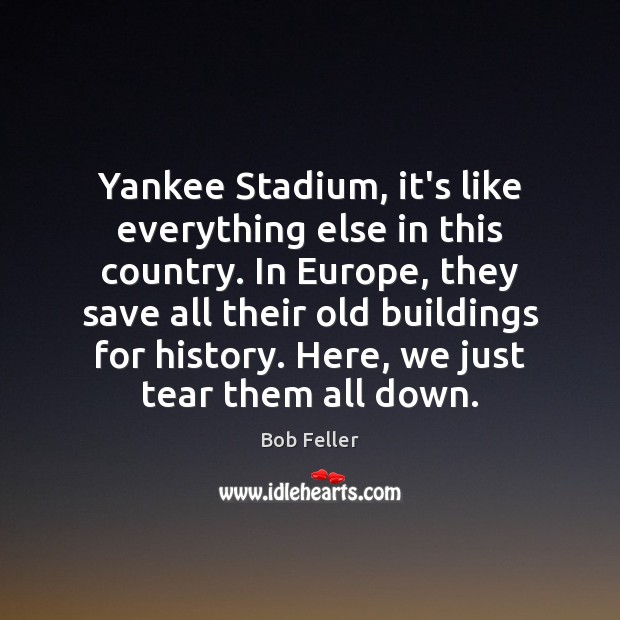 Yankee Stadium, it’s like everything else in this country. In Europe, they Bob Feller Picture Quote