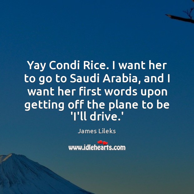 Yay Condi Rice. I want her to go to Saudi Arabia, and James Lileks Picture Quote