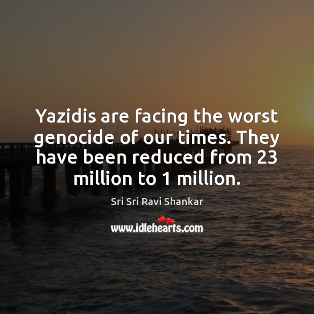 Yazidis are facing the worst genocide of our times. They have been Sri Sri Ravi Shankar Picture Quote