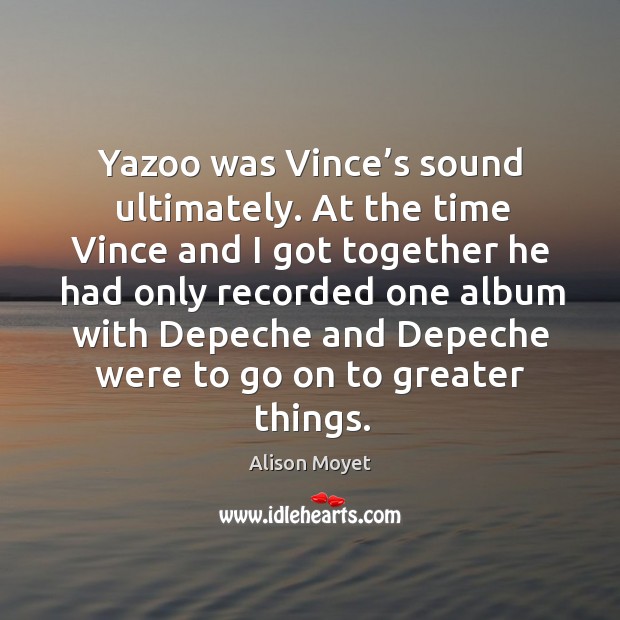 Yazoo was vince’s sound ultimately. At the time vince and I got together he had only recorded one album with Alison Moyet Picture Quote