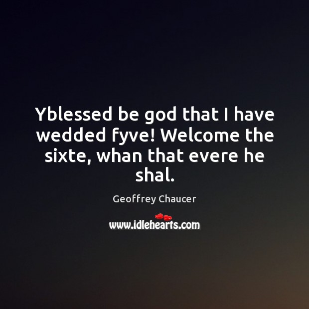 Yblessed be God that I have wedded fyve! Welcome the sixte, whan that evere he shal. Geoffrey Chaucer Picture Quote