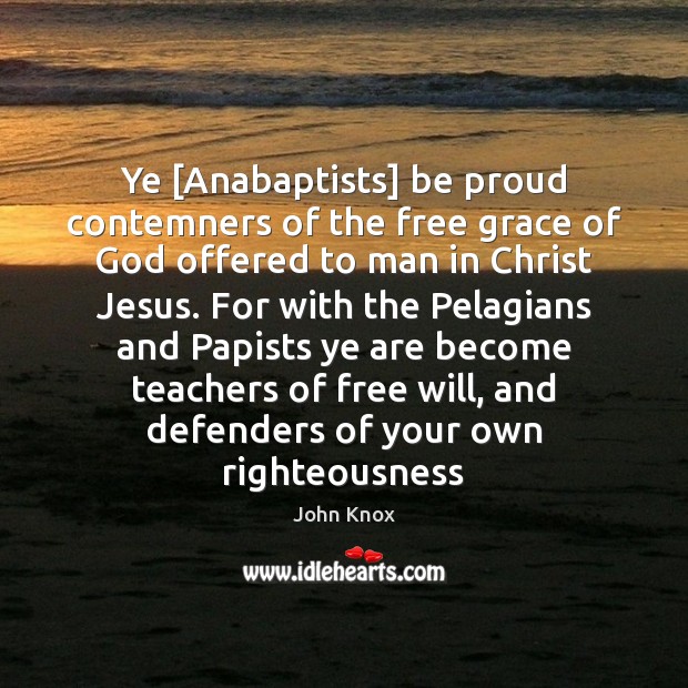 Ye [Anabaptists] be proud contemners of the free grace of God offered John Knox Picture Quote