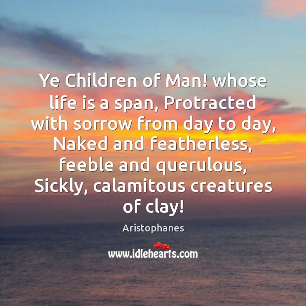 Ye Children of Man! whose life is a span, Protracted with sorrow Aristophanes Picture Quote