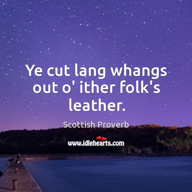 Ye cut lang whangs out o’ ither folk’s leather. Scottish Proverbs Image