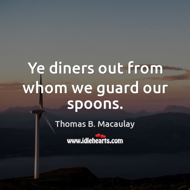 Ye diners out from whom we guard our spoons. Thomas B. Macaulay Picture Quote