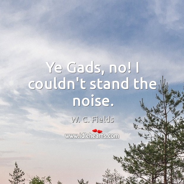 Ye Gads, no! I couldn’t stand the noise. W. C. Fields Picture Quote