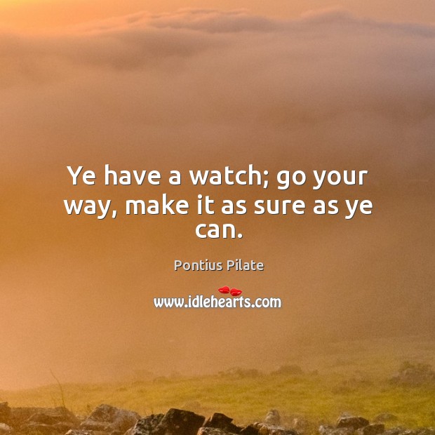 Ye have a watch; go your way, make it as sure as ye can. Pontius Pilate Picture Quote