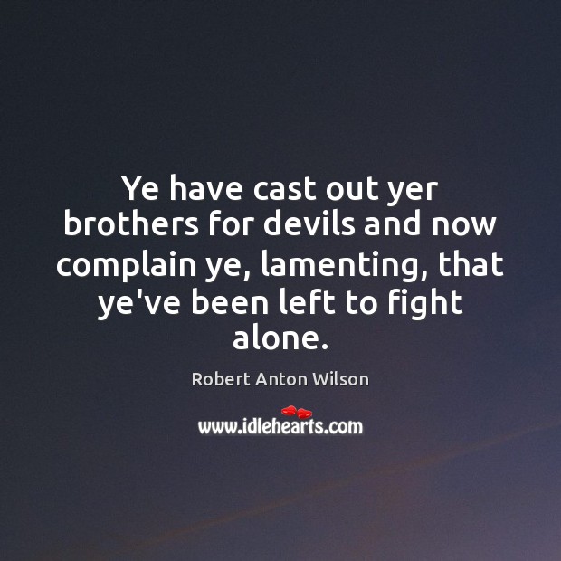 Ye have cast out yer brothers for devils and now complain ye, Robert Anton Wilson Picture Quote