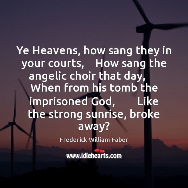 Ye Heavens, how sang they in your courts,    How sang the angelic Frederick William Faber Picture Quote