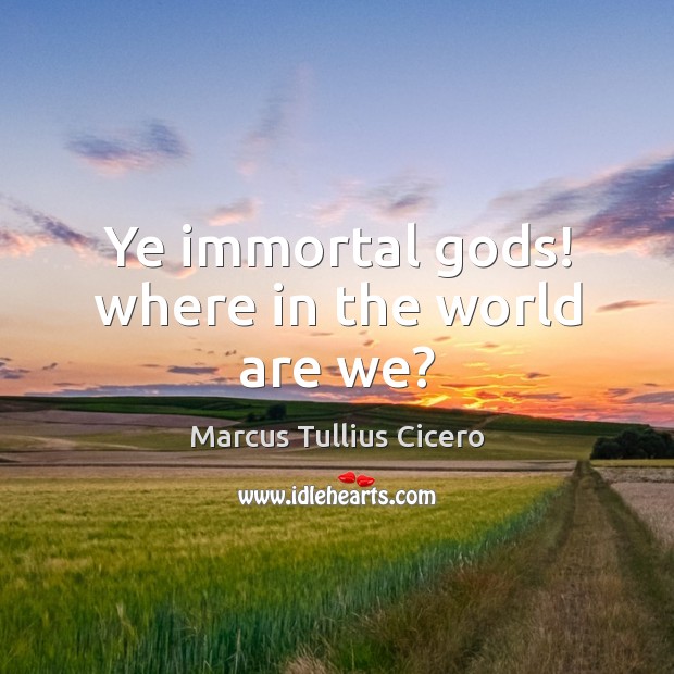 Ye immortal Gods! where in the world are we? Marcus Tullius Cicero Picture Quote
