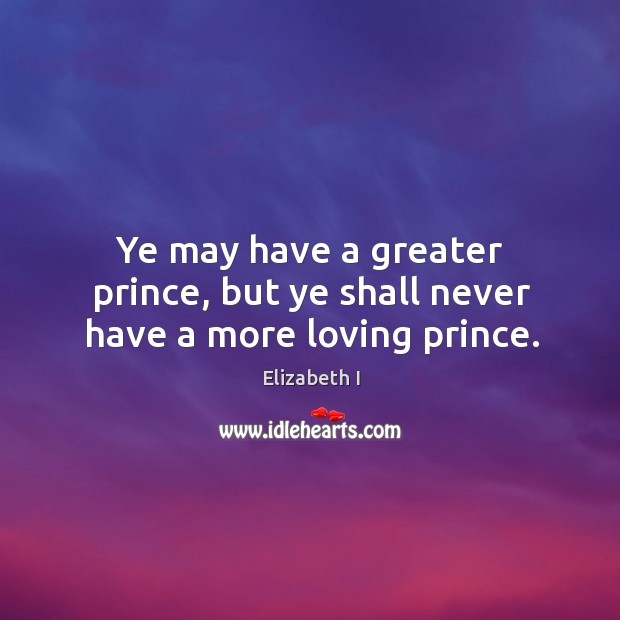 Ye may have a greater prince, but ye shall never have a more loving prince. Elizabeth I Picture Quote