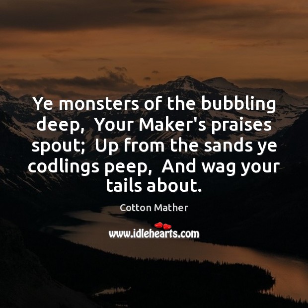 Ye monsters of the bubbling deep,  Your Maker’s praises spout;  Up from Image