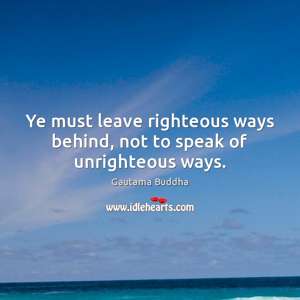 Ye must leave righteous ways behind, not to speak of unrighteous ways. Gautama Buddha Picture Quote