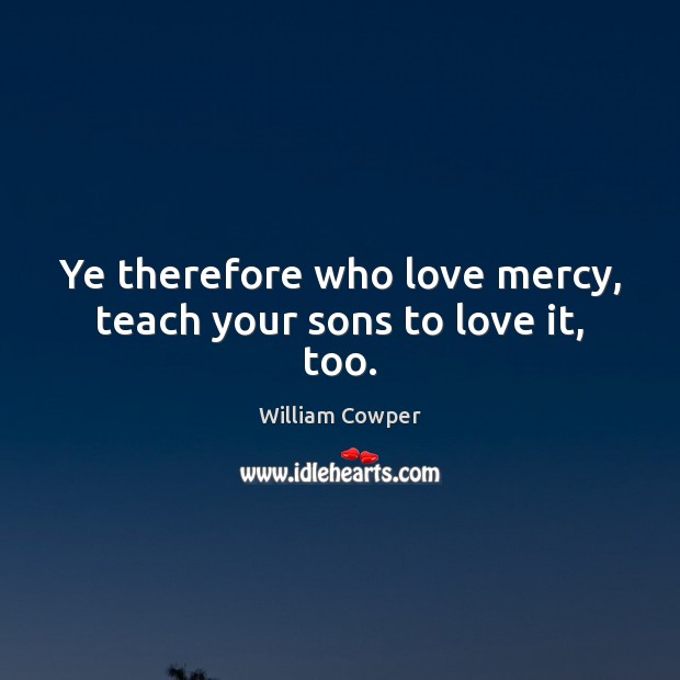 Ye therefore who love mercy, teach your sons to love it, too. William Cowper Picture Quote