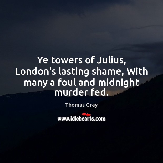 Ye towers of Julius, London’s lasting shame, With many a foul and midnight murder fed. Thomas Gray Picture Quote