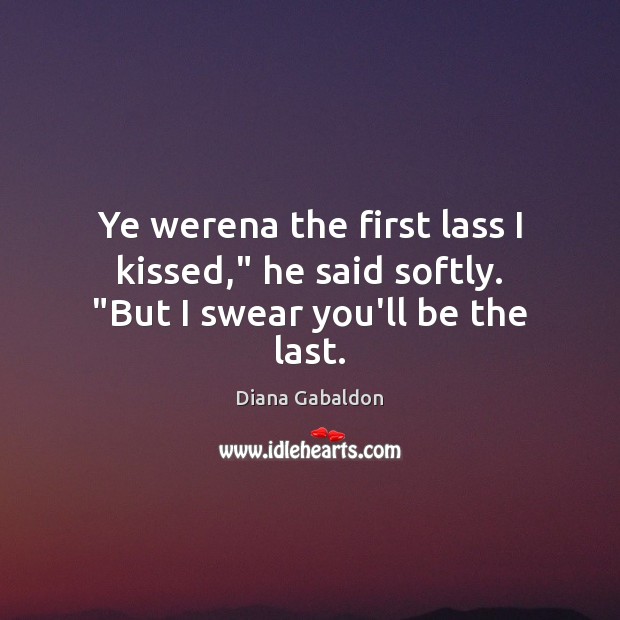 Ye werena the first lass I kissed,” he said softly. “But I swear you’ll be the last. Diana Gabaldon Picture Quote