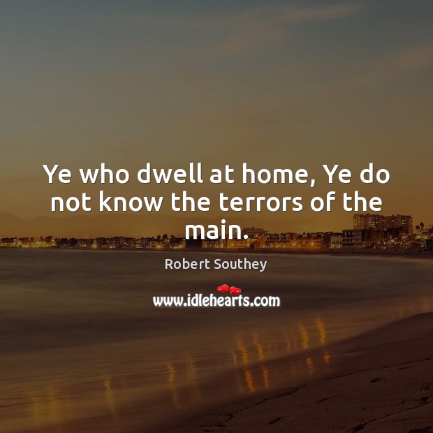 Ye who dwell at home, Ye do not know the terrors of the main. 