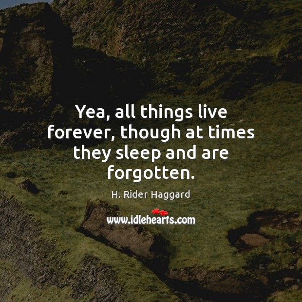 Yea, all things live forever, though at times they sleep and are forgotten. H. Rider Haggard Picture Quote