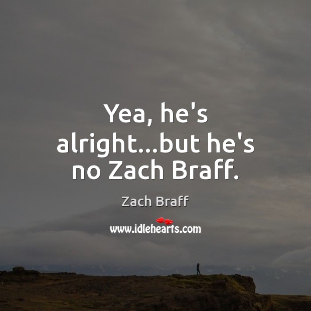 Yea, he’s alright…but he’s no Zach Braff. Zach Braff Picture Quote