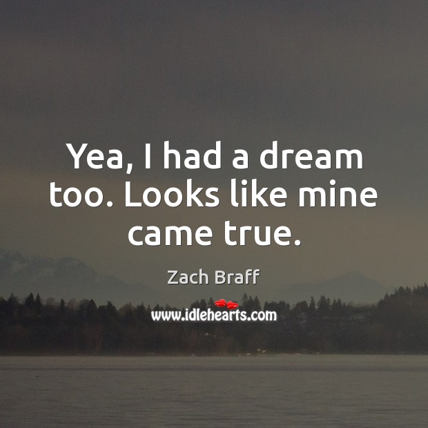 Yea, I had a dream too. Looks like mine came true. Zach Braff Picture Quote