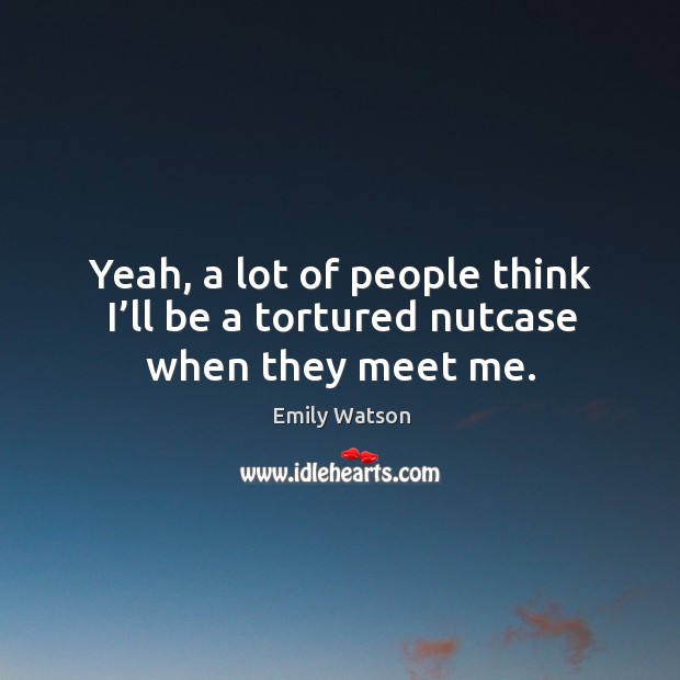 Yeah, a lot of people think I’ll be a tortured nutcase when they meet me. Emily Watson Picture Quote