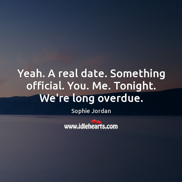 Yeah. A real date. Something official. You. Me. Tonight. We’re long overdue. Sophie Jordan Picture Quote