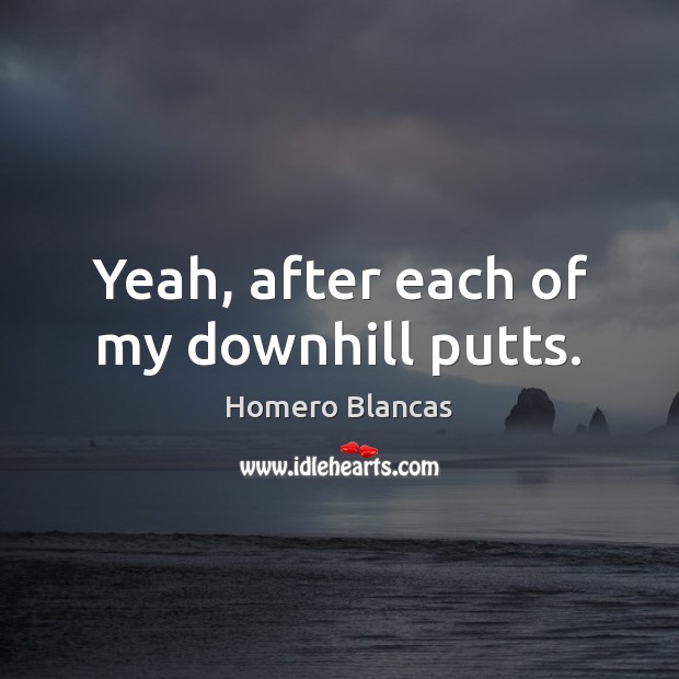 Yeah, after each of my downhill putts. Image