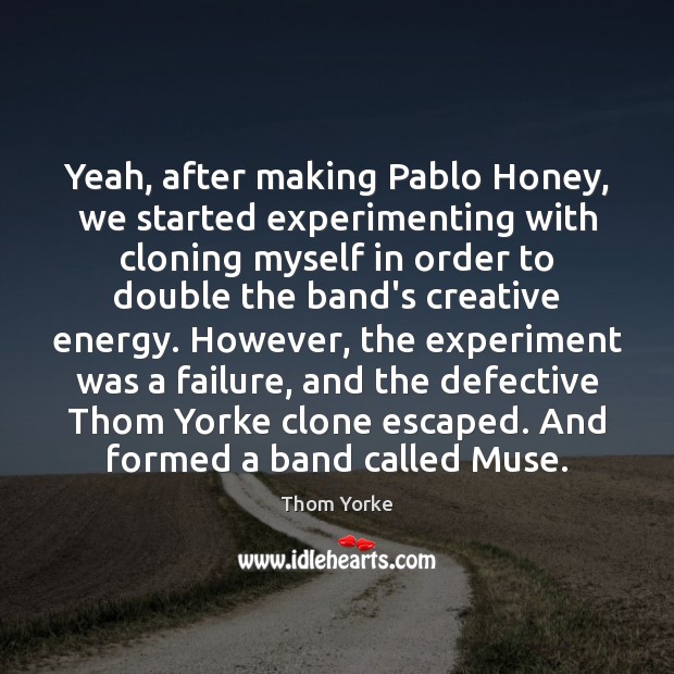 Yeah, after making Pablo Honey, we started experimenting with cloning myself in Thom Yorke Picture Quote