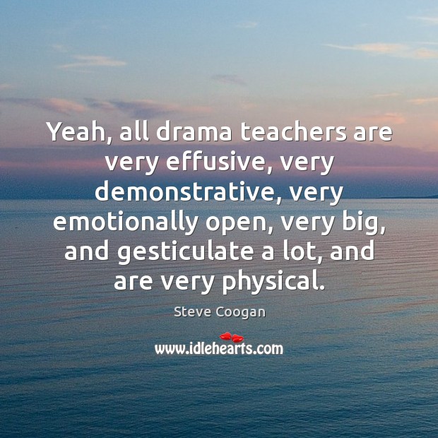 Yeah, all drama teachers are very effusive, very demonstrative, very emotionally open, Image