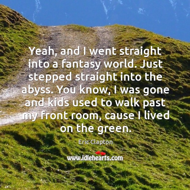 Yeah, and I went straight into a fantasy world. Just stepped straight into the abyss. Image