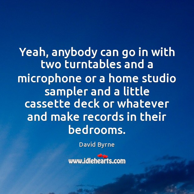 Yeah, anybody can go in with two turntables and a microphone or David Byrne Picture Quote