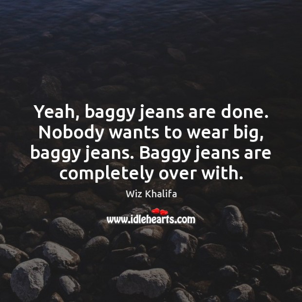 Yeah, baggy jeans are done. Nobody wants to wear big, baggy jeans. Wiz Khalifa Picture Quote