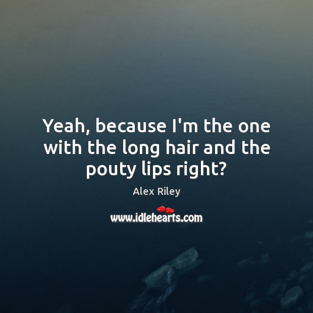 Yeah, because I’m the one with the long hair and the pouty lips right? Alex Riley Picture Quote
