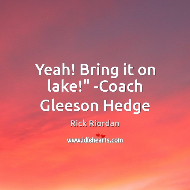 Yeah! Bring it on lake!” -Coach Gleeson Hedge 