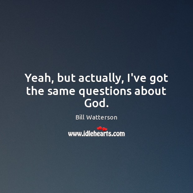 Yeah, but actually, I’ve got the same questions about God. Bill Watterson Picture Quote