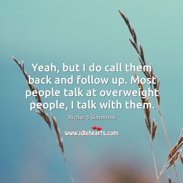 Yeah, but I do call them back and follow up. Most people talk at overweight people, I talk with them. Image