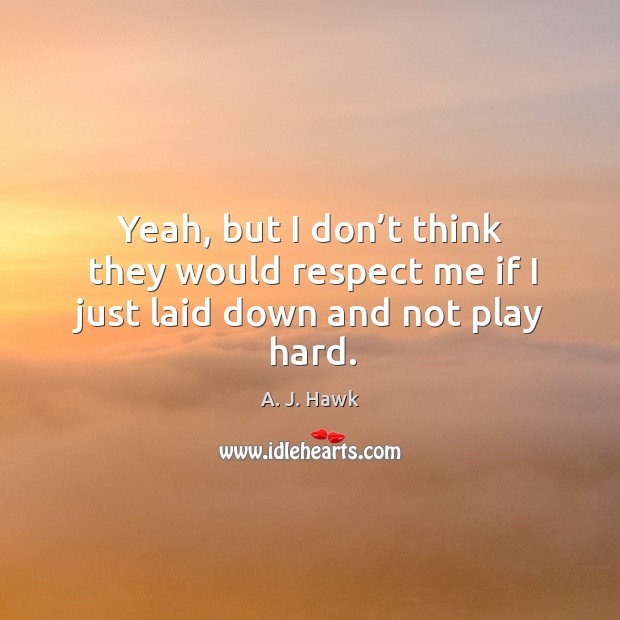 Yeah, but I don’t think they would respect me if I just laid down and not play hard. Image