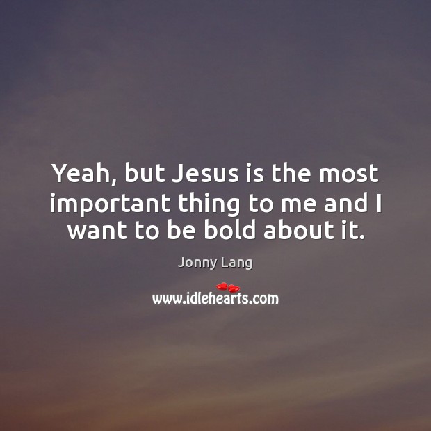 Yeah, but Jesus is the most important thing to me and I want to be bold about it. Image