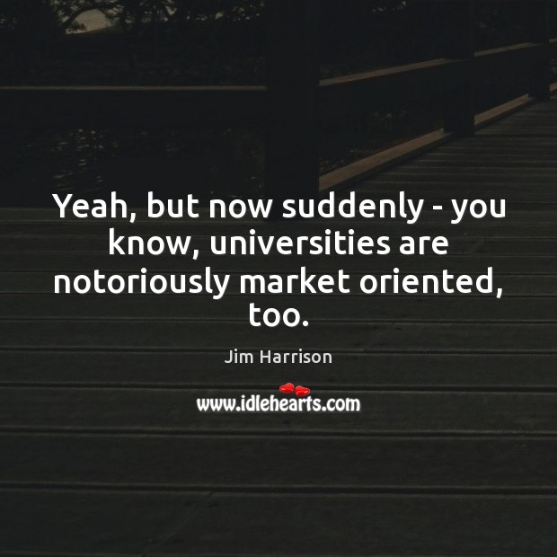 Yeah, but now suddenly – you know, universities are notoriously market oriented, too. Jim Harrison Picture Quote