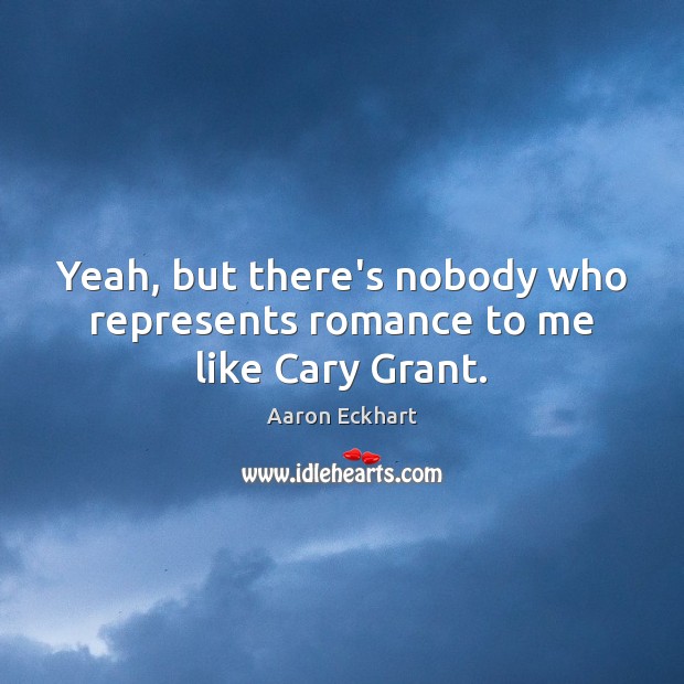 Yeah, but there’s nobody who represents romance to me like Cary Grant. Aaron Eckhart Picture Quote