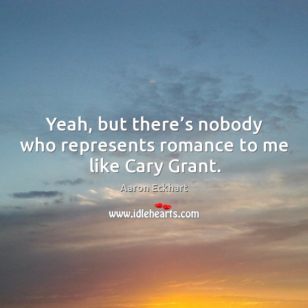 Yeah, but there’s nobody who represents romance to me like cary grant. Aaron Eckhart Picture Quote
