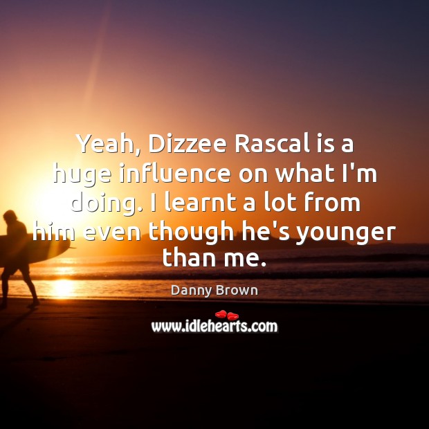 Yeah, Dizzee Rascal is a huge influence on what I’m doing. I Image