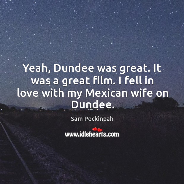 Yeah, dundee was great. It was a great film. I fell in love with my mexican wife on dundee. Sam Peckinpah Picture Quote