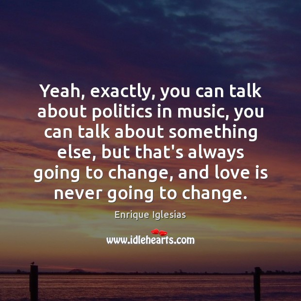 Yeah, exactly, you can talk about politics in music, you can talk Enrique Iglesias Picture Quote