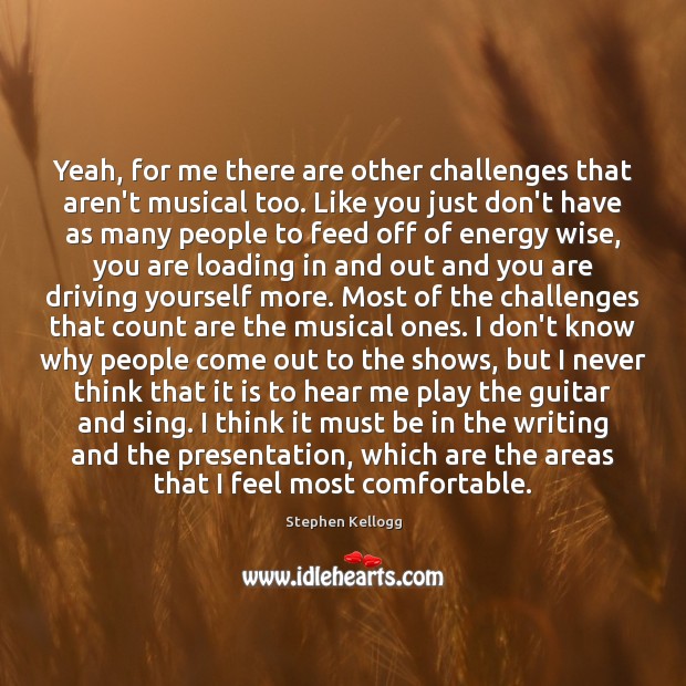 Yeah, for me there are other challenges that aren’t musical too. Like Stephen Kellogg Picture Quote