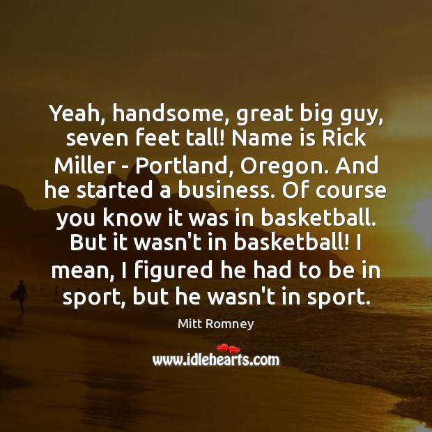 Yeah, handsome, great big guy, seven feet tall! Name is Rick Miller Mitt Romney Picture Quote