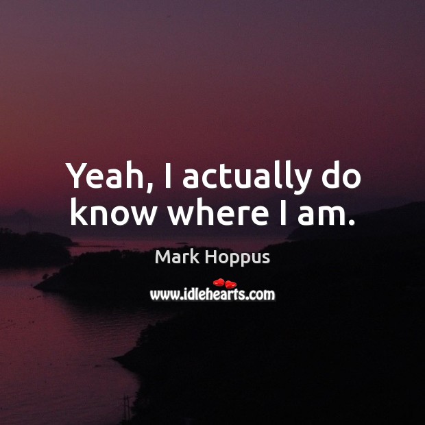 Yeah, I actually do know where I am. Mark Hoppus Picture Quote
