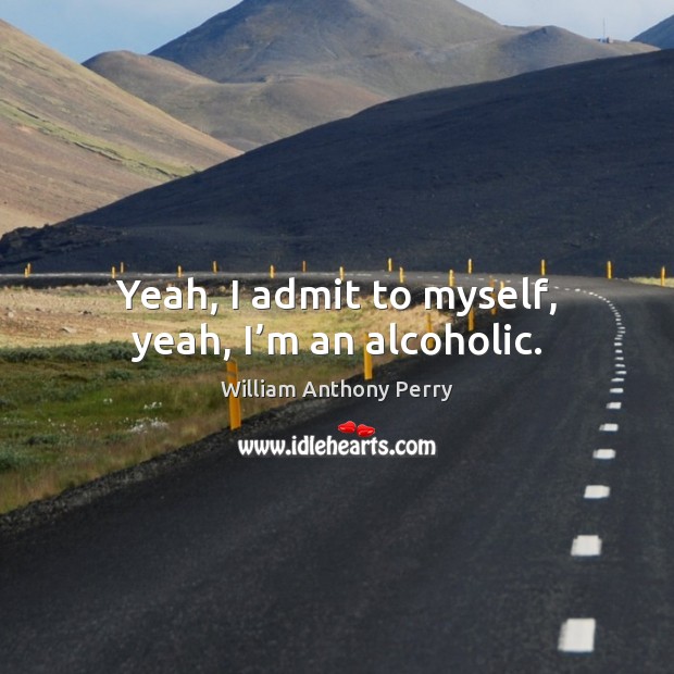 Yeah, I admit to myself, yeah, I’m an alcoholic. William Anthony Perry Picture Quote