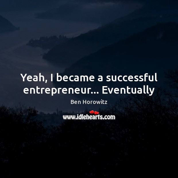 Yeah, I became a successful entrepreneur… Eventually Ben Horowitz Picture Quote