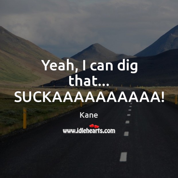 Yeah, I can dig that… SUCKAAAAAAAAAA! Kane Picture Quote